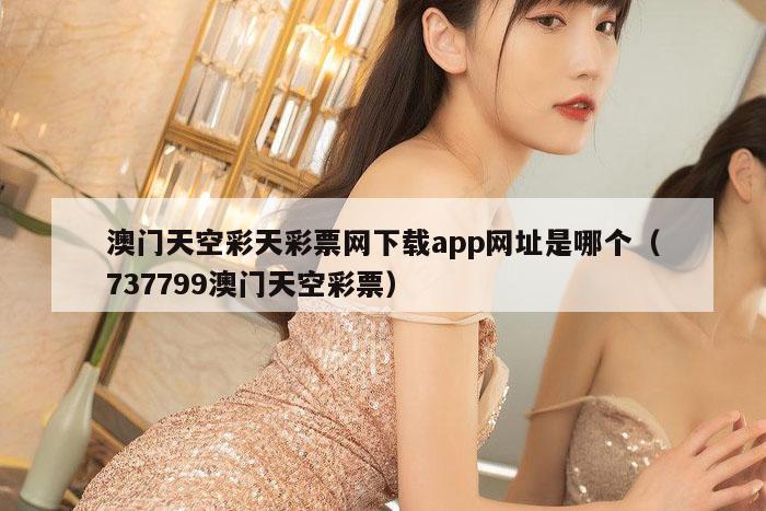 澳门天空彩天彩票网下载app网址是哪个（737799澳门天空彩票）