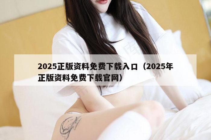 2025正版资料免费下载入口（2025年正版资料免费下载官网）