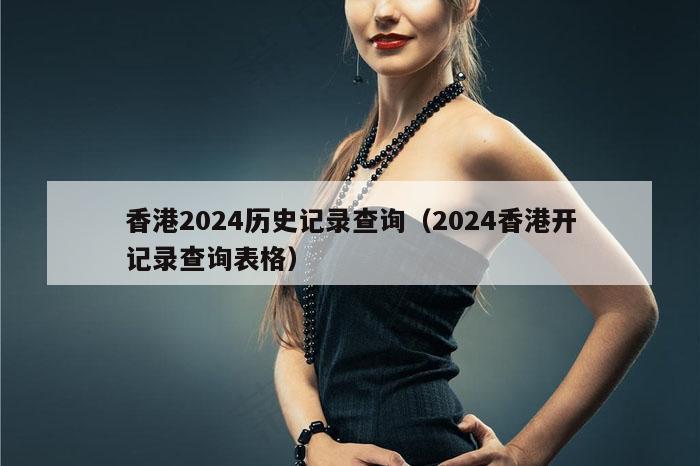 香港2024历史记录查询（2024香港开记录查询表格）