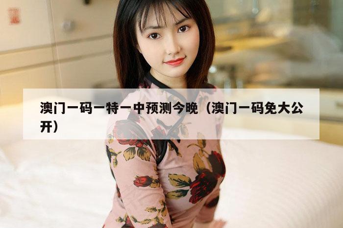 澳门一码一特一中预测今晚（澳门一码免大公开）