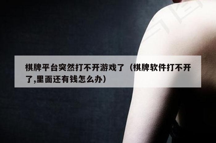 棋牌平台突然打不开游戏了（棋牌软件打不开了,里面还有钱怎么办）