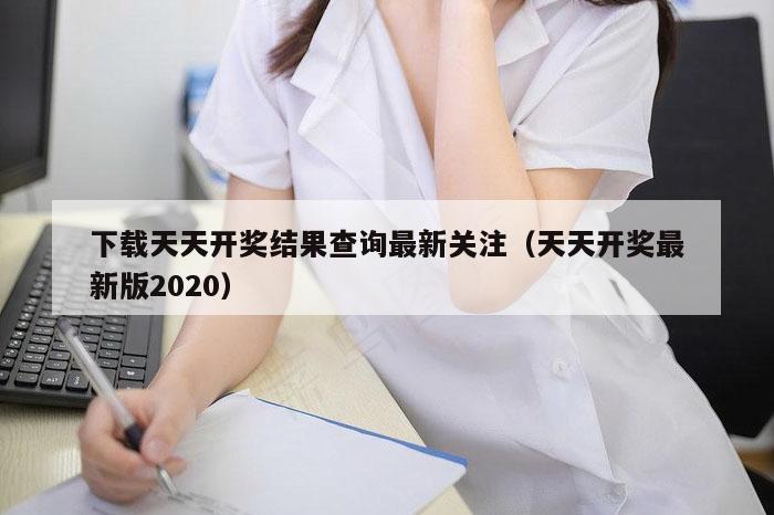 下载天天开奖结果查询最新关注（天天开奖最新版2020）