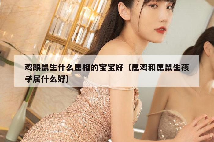 鸡跟鼠生什么属相的宝宝好（属鸡和属鼠生孩子属什么好）